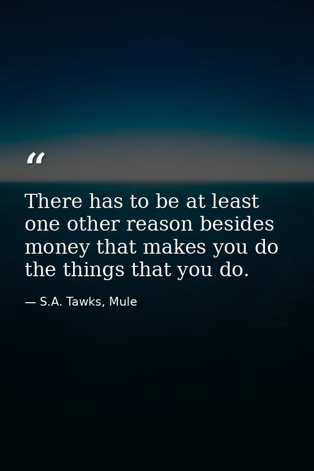 There has to be at least one other reason besides money that makes you do the things that you do. — S.A. Tawks, Mule