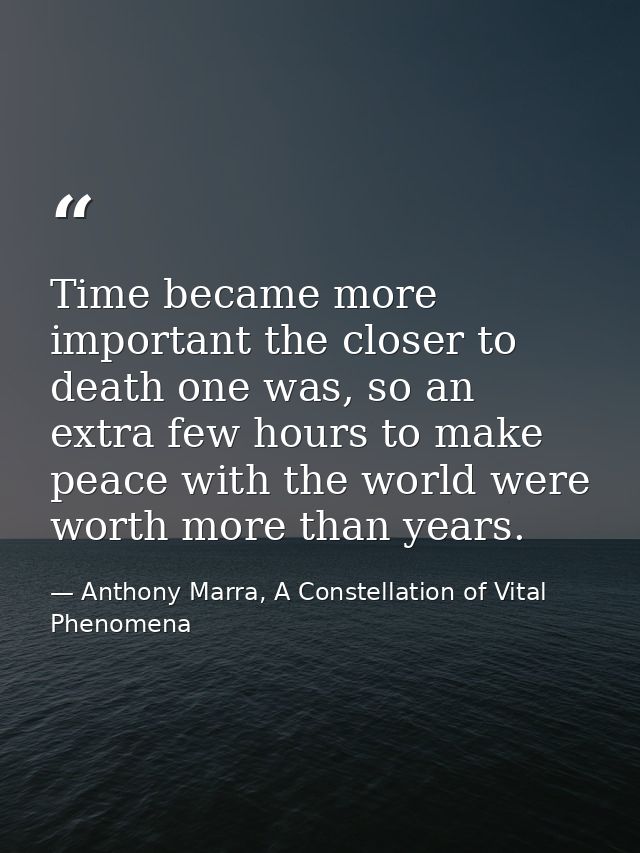 Time became more important the closer to death one was, so an extra few hours to make peace with the world were worth mo — Anthony Marra, A Constellation of Vital Phenomena