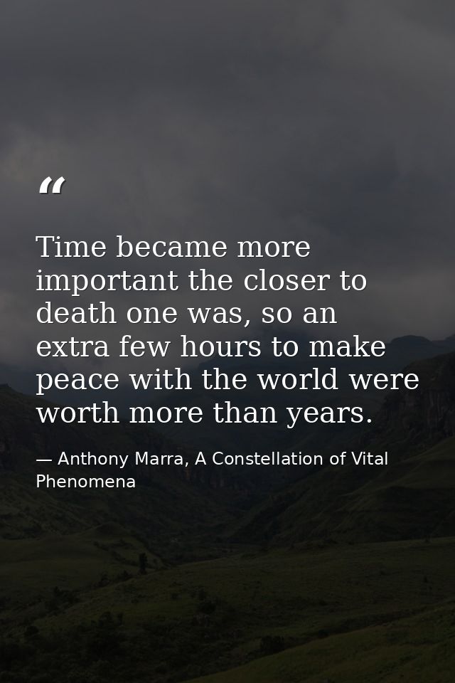 Time became more important the closer to death one was, so an extra few hours to make peace with the world were worth mo — Anthony Marra, A Constellation of Vital Phenomena