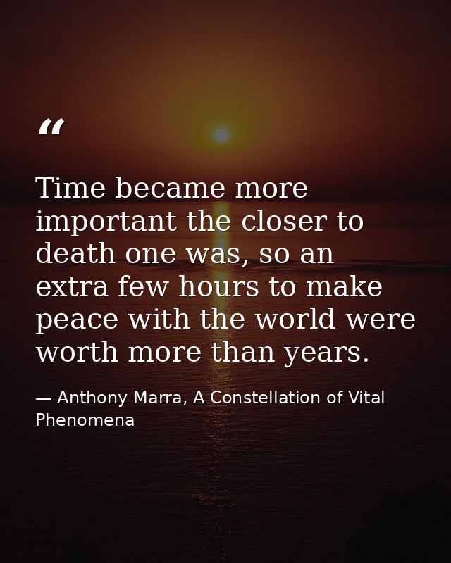Time became more important the closer to death one was, so an extra few hours to make peace with the world were worth mo — Anthony Marra, A Constellation of Vital Phenomena