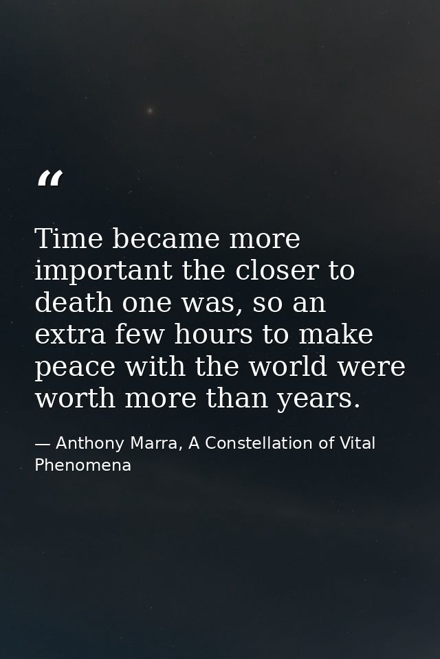 Time became more important the closer to death one was, so an extra few hours to make peace with the world were worth mo — Anthony Marra, A Constellation of Vital Phenomena