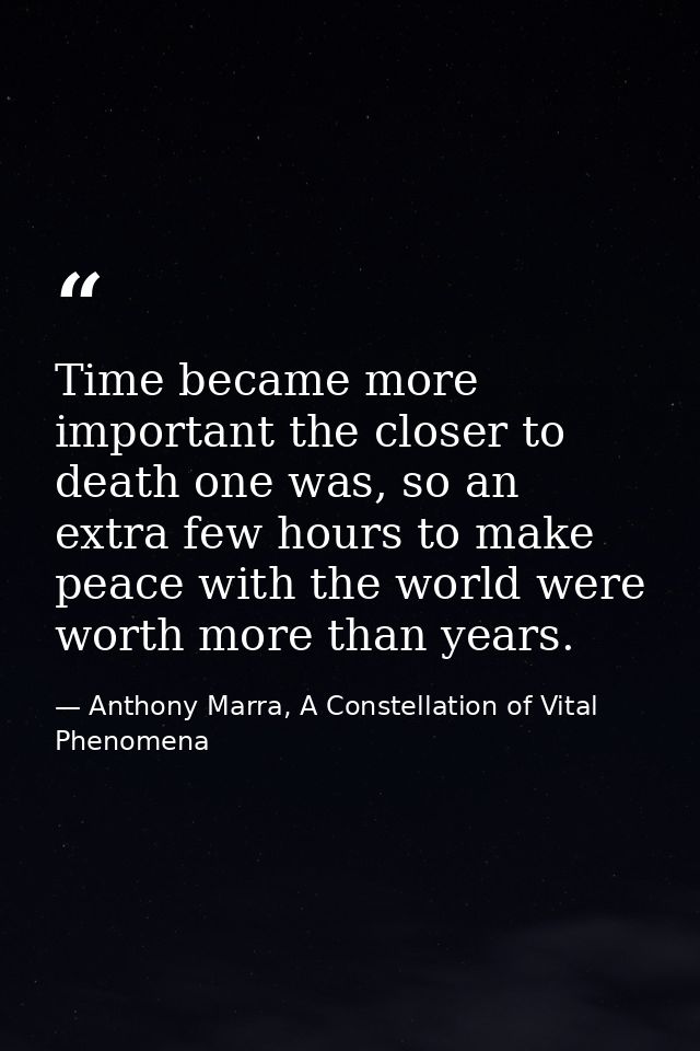Time became more important the closer to death one was, so an extra few hours to make peace with the world were worth mo — Anthony Marra, A Constellation of Vital Phenomena