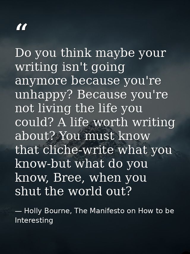Do you think maybe your writing isn't going anymore because you're unhappy? Because you're not living the life you could — Holly Bourne, The Manifesto on How to be Interesting