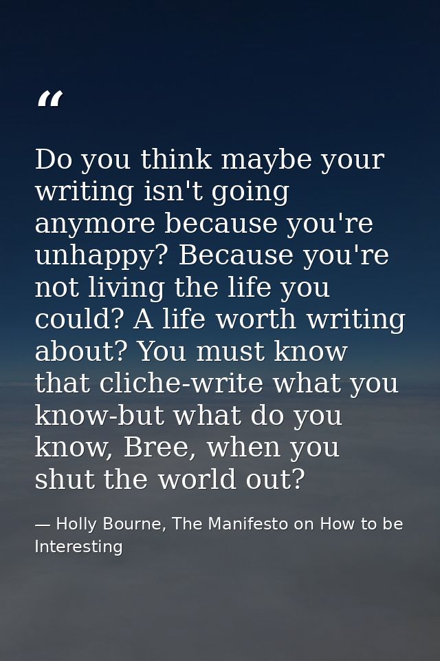 Do you think maybe your writing isn't going anymore because you're unhappy? Because you're not living the life you could — Holly Bourne, The Manifesto on How to be Interesting