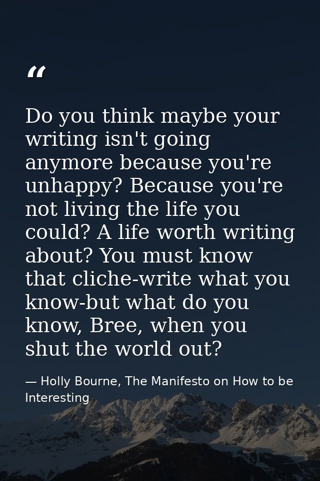 Do you think maybe your writing isn't going anymore because you're unhappy? Because you're not living the life you could — Holly Bourne, The Manifesto on How to be Interesting