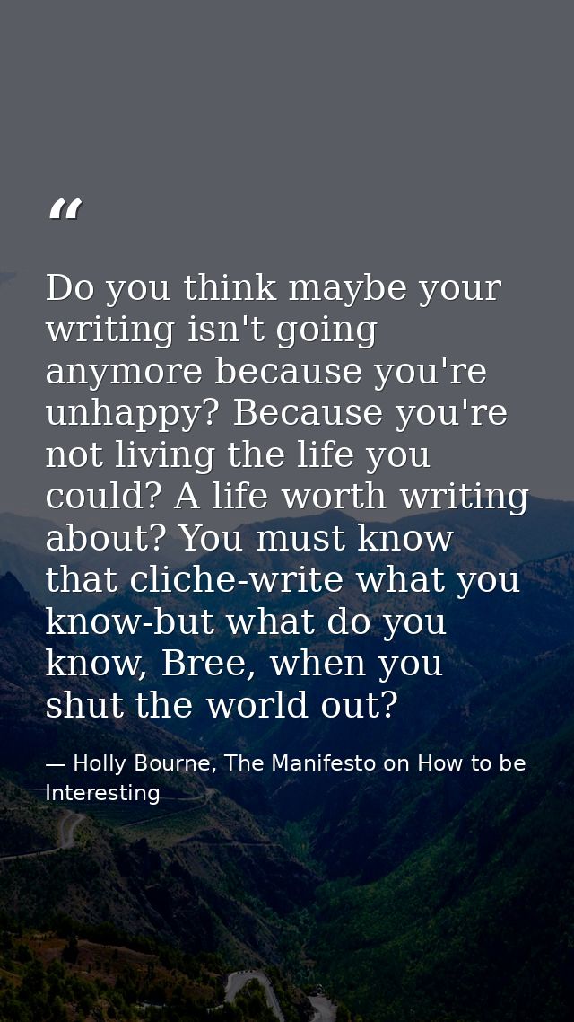 Do you think maybe your writing isn't going anymore because you're unhappy? Because you're not living the life you could — Holly Bourne, The Manifesto on How to be Interesting