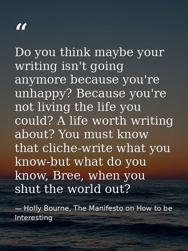 Do you think maybe your writing isn't going anymore because you're unhappy? Because you're not living the life you could — Holly Bourne, The Manifesto on How to be Interesting