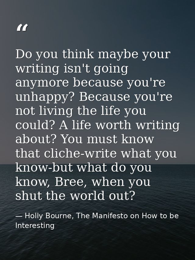 Do you think maybe your writing isn't going anymore because you're unhappy? Because you're not living the life you could — Holly Bourne, The Manifesto on How to be Interesting