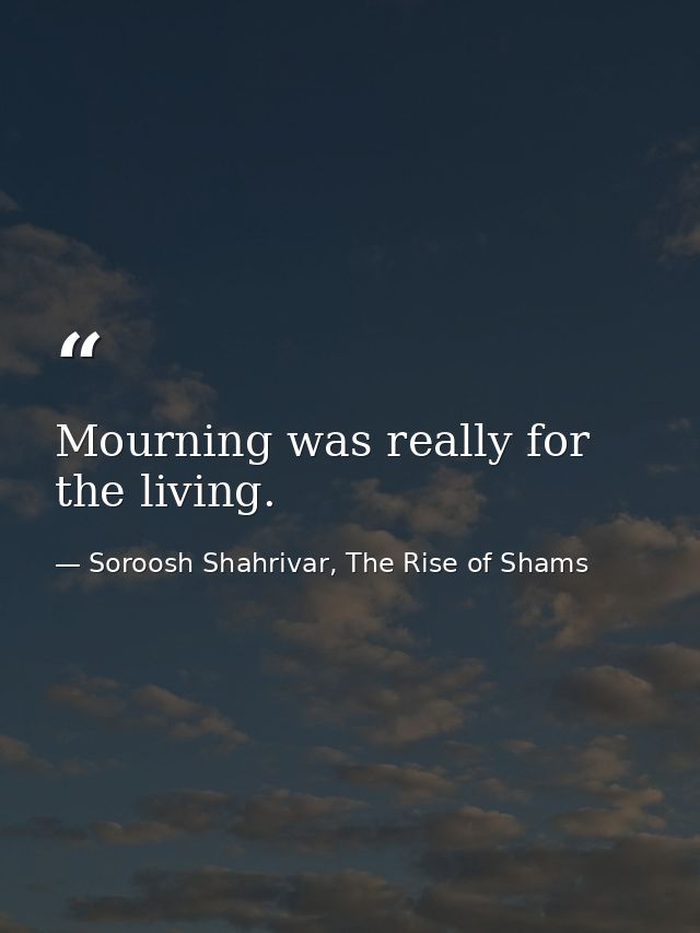 Mourning was really for the living. — Soroosh Shahrivar, The Rise of Shams