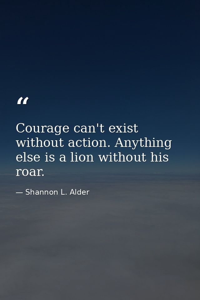 Courage can't exist without action. Anything else is a lion without his roar. — Shannon L. Alder