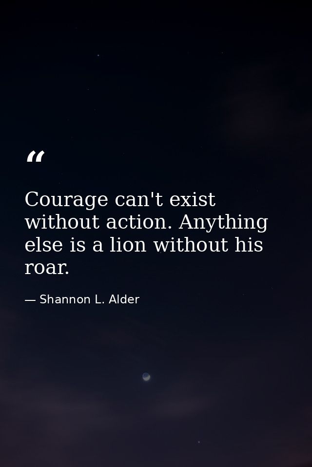 Courage can't exist without action. Anything else is a lion without his roar. — Shannon L. Alder