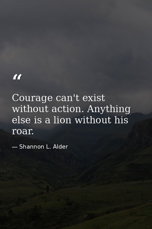 Courage can't exist without action. Anything else is a lion without his roar. — Shannon L. Alder