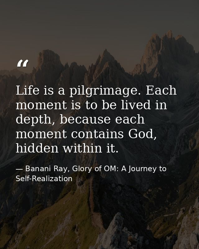 Life is a pilgrimage. Each moment is to be lived in depth, because each moment contains God, hidden within it. — Banani Ray, Glory of OM: A Journey to Self-Realization