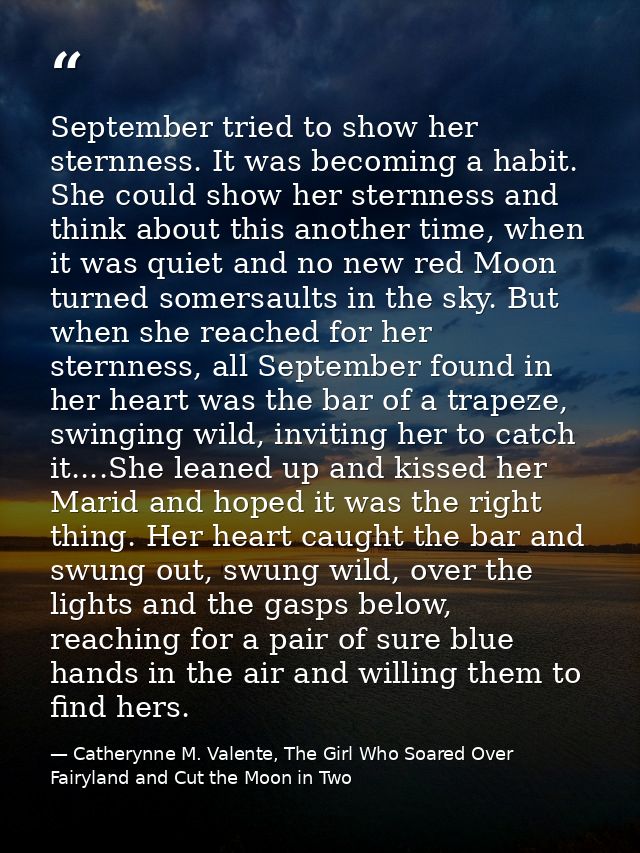 September tried to show her sternness. It was becoming a habit. She could show her sternness and think about this anothe — Catherynne M. Valente, The Girl Who Soared Over Fairyland and Cut the Moon in Two