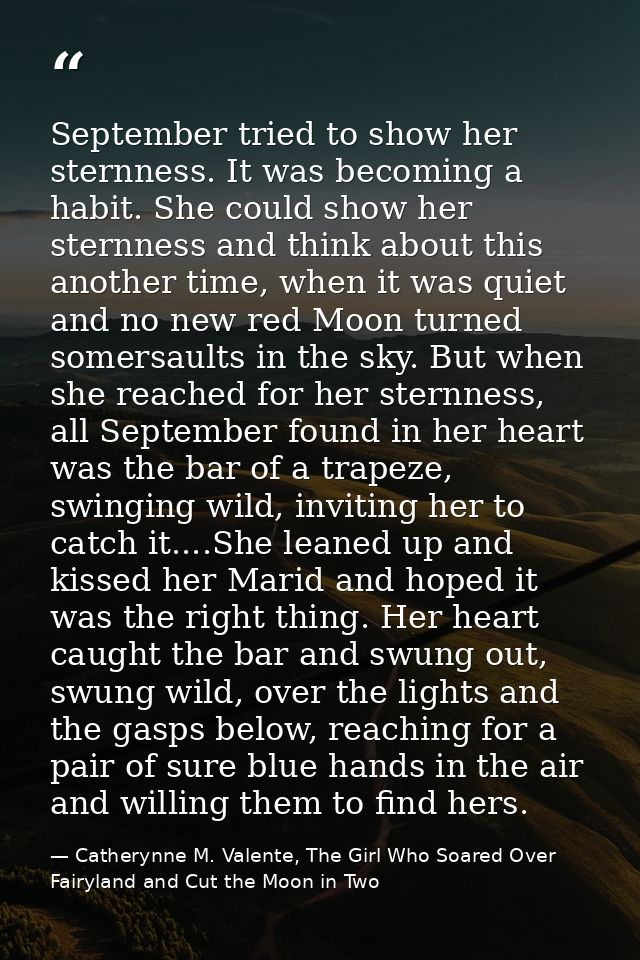 September tried to show her sternness. It was becoming a habit. She could show her sternness and think about this anothe — Catherynne M. Valente, The Girl Who Soared Over Fairyland and Cut the Moon in Two