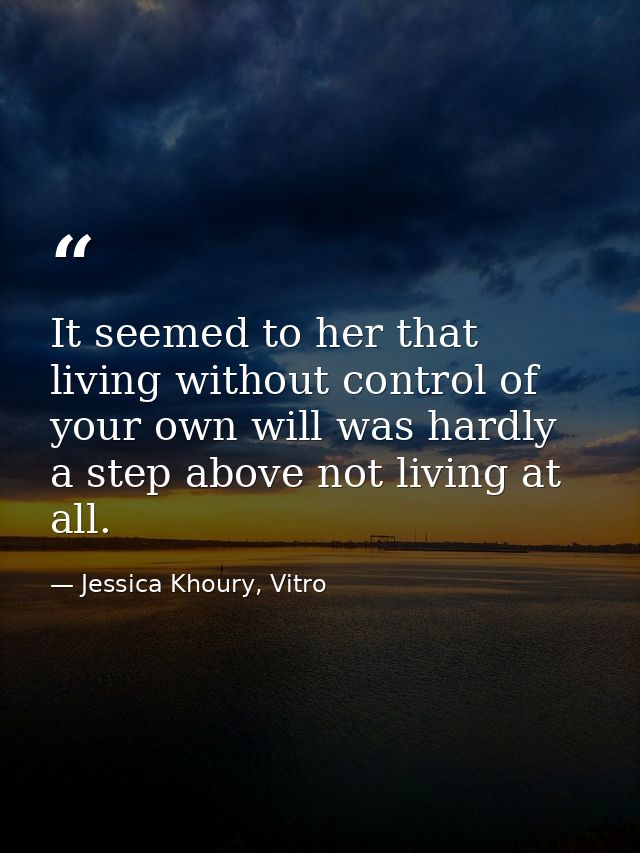 It seemed to her that living without control of your own will was hardly a step above not living at all. — Jessica Khoury, Vitro