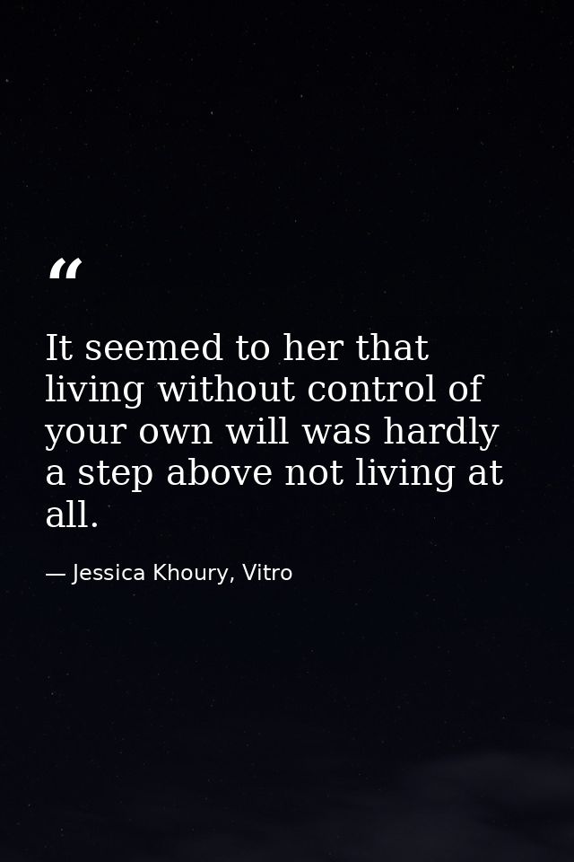 It seemed to her that living without control of your own will was hardly a step above not living at all. — Jessica Khoury, Vitro