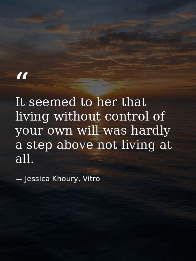 It seemed to her that living without control of your own will was hardly a step above not living at all. — Jessica Khoury, Vitro