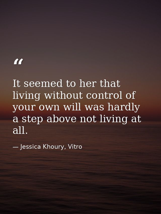It seemed to her that living without control of your own will was hardly a step above not living at all. — Jessica Khoury, Vitro