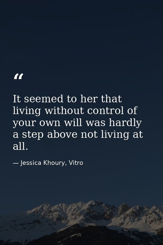 It seemed to her that living without control of your own will was hardly a step above not living at all. — Jessica Khoury, Vitro