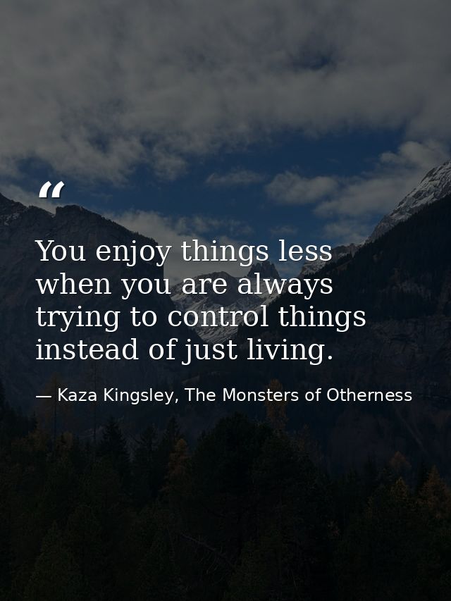 You enjoy things less when you are always trying to control things instead of just living. — Kaza Kingsley, The Monsters of Otherness