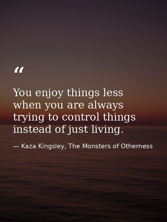 You enjoy things less when you are always trying to control things instead of just living. — Kaza Kingsley, The Monsters of Otherness