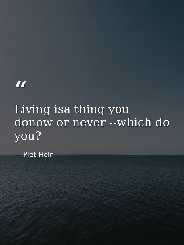 Living isa thing you donow or never --which do you? — Piet Hein