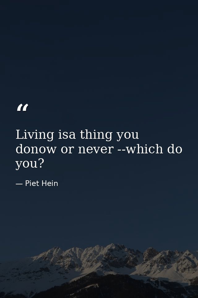 Living isa thing you donow or never --which do you? — Piet Hein