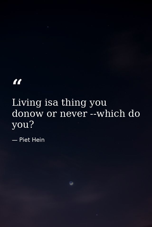 Living isa thing you donow or never --which do you? — Piet Hein