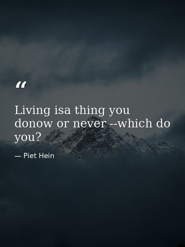 Living isa thing you donow or never --which do you? — Piet Hein