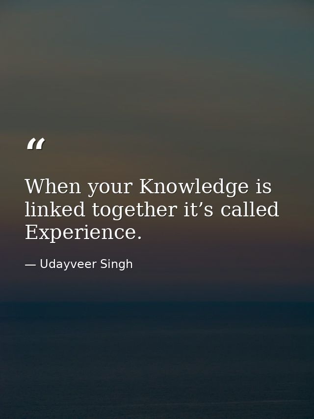 When your Knowledge is linked together it’s called Experience. — Udayveer Singh