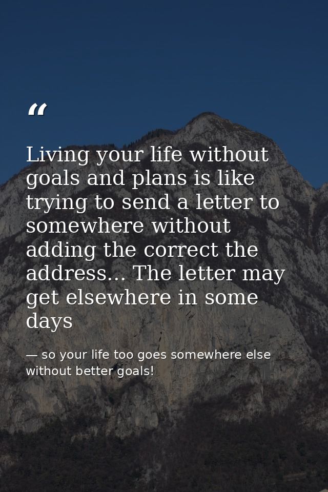 Living your life without goals and plans is like trying to send a letter to somewhere without adding the correct the add — so your life too goes somewhere else without better goals!