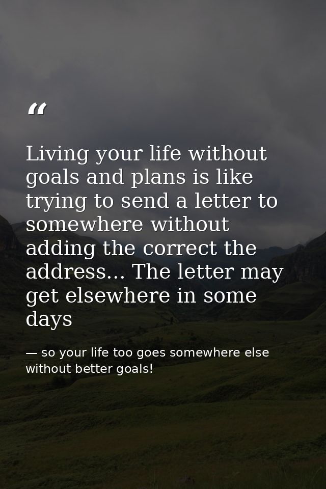 Living your life without goals and plans is like trying to send a letter to somewhere without adding the correct the add — so your life too goes somewhere else without better goals!