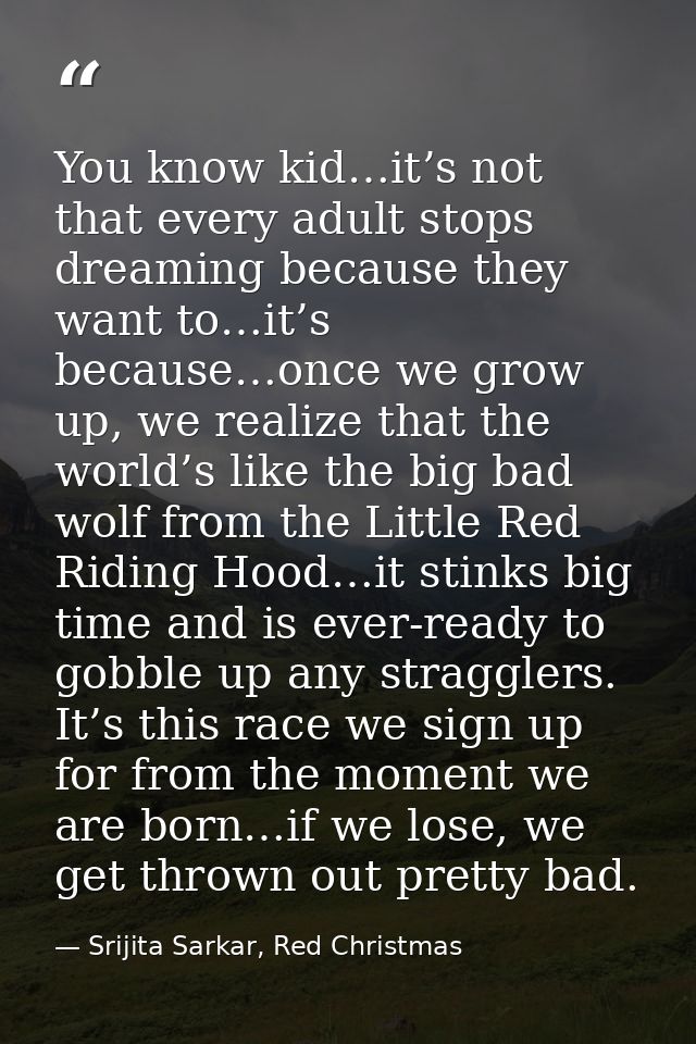 You know kid…it’s not that every adult stops dreaming because they want to…it’s because…once we grow up, we realize that — Srijita Sarkar, Red Christmas
