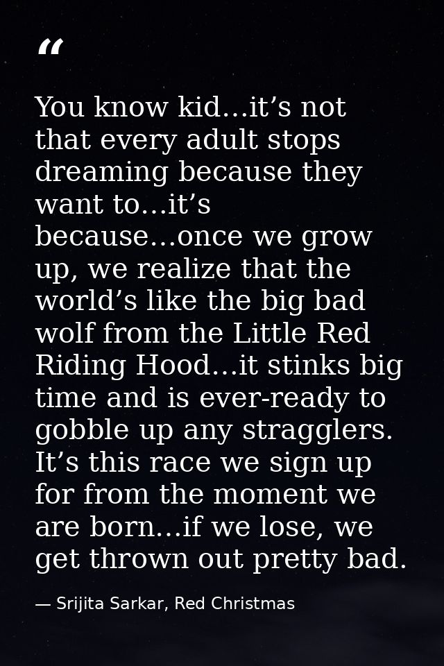 You know kid…it’s not that every adult stops dreaming because they want to…it’s because…once we grow up, we realize that — Srijita Sarkar, Red Christmas