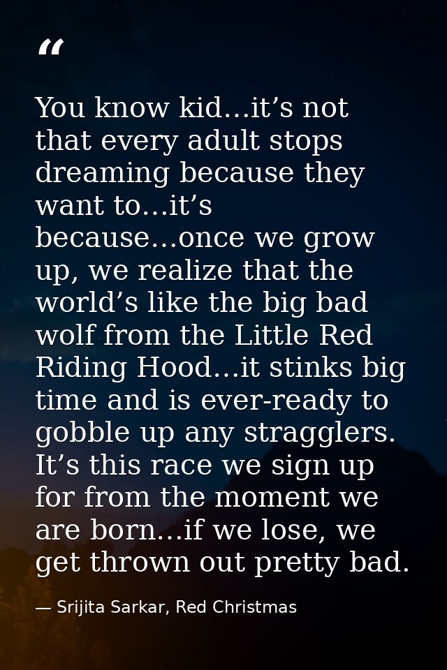 You know kid…it’s not that every adult stops dreaming because they want to…it’s because…once we grow up, we realize that — Srijita Sarkar, Red Christmas