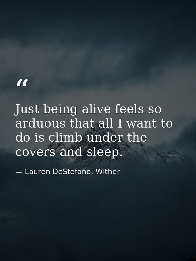 Just being alive feels so arduous that all I want to do is climb under the covers and sleep. — Lauren DeStefano, Wither