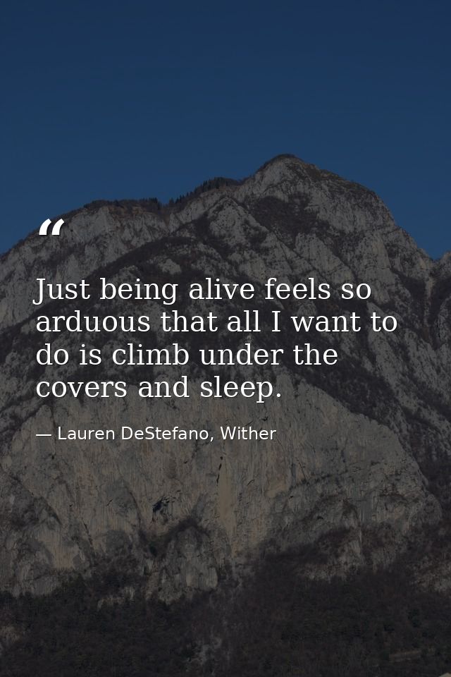 Just being alive feels so arduous that all I want to do is climb under the covers and sleep. — Lauren DeStefano, Wither