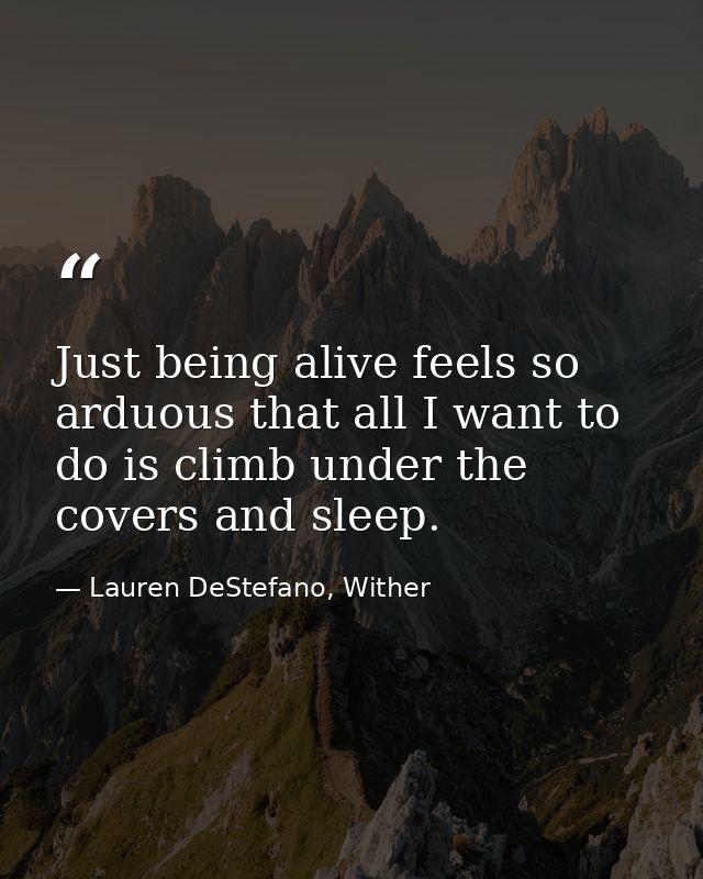 Just being alive feels so arduous that all I want to do is climb under the covers and sleep. — Lauren DeStefano, Wither
