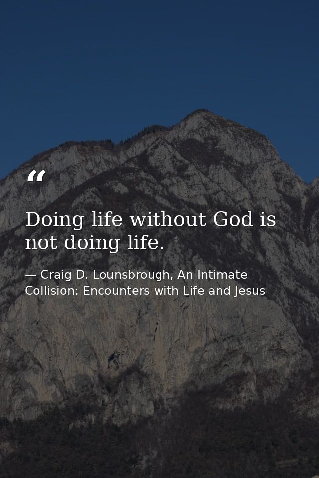 Doing life without God is not doing life. — Craig D. Lounsbrough, An Intimate Collision: Encounters with Life and Jesus