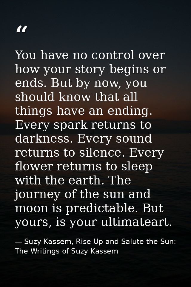 You have no control over how your story begins or ends. But by now, you should know that all things have an ending. Ever — Suzy Kassem, Rise Up and Salute the Sun: The Writings of Suzy Kassem