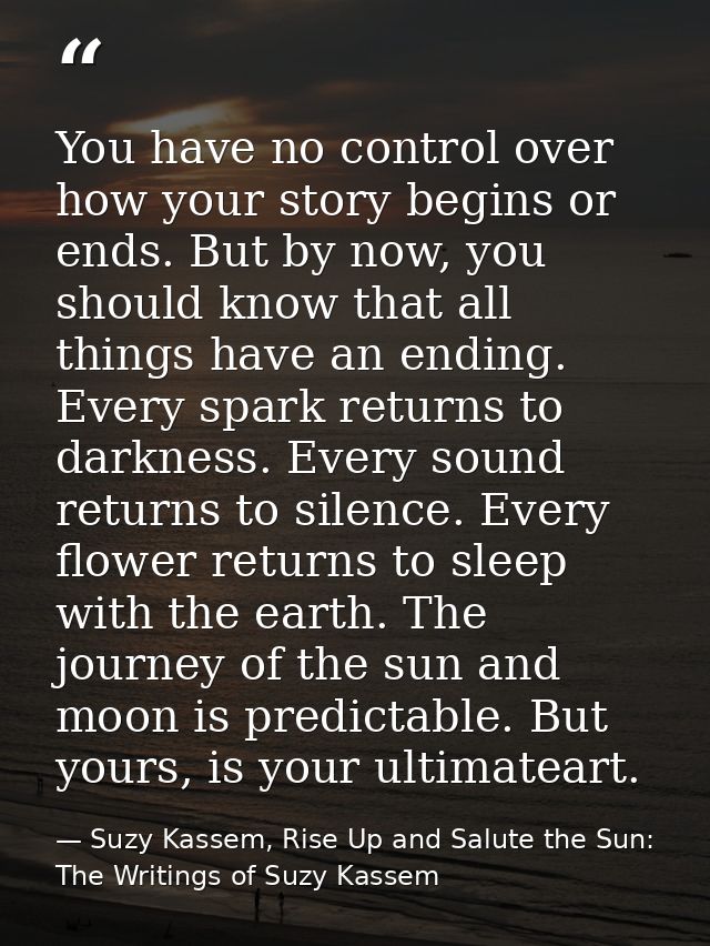You have no control over how your story begins or ends. But by now, you should know that all things have an ending. Ever — Suzy Kassem, Rise Up and Salute the Sun: The Writings of Suzy Kassem