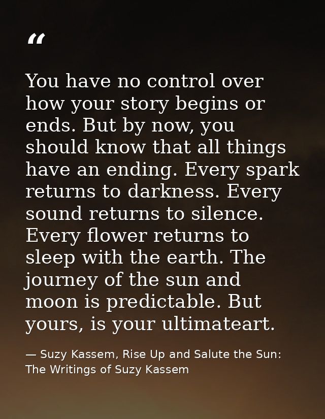 You have no control over how your story begins or ends. But by now, you should know that all things have an ending. Ever — Suzy Kassem, Rise Up and Salute the Sun: The Writings of Suzy Kassem