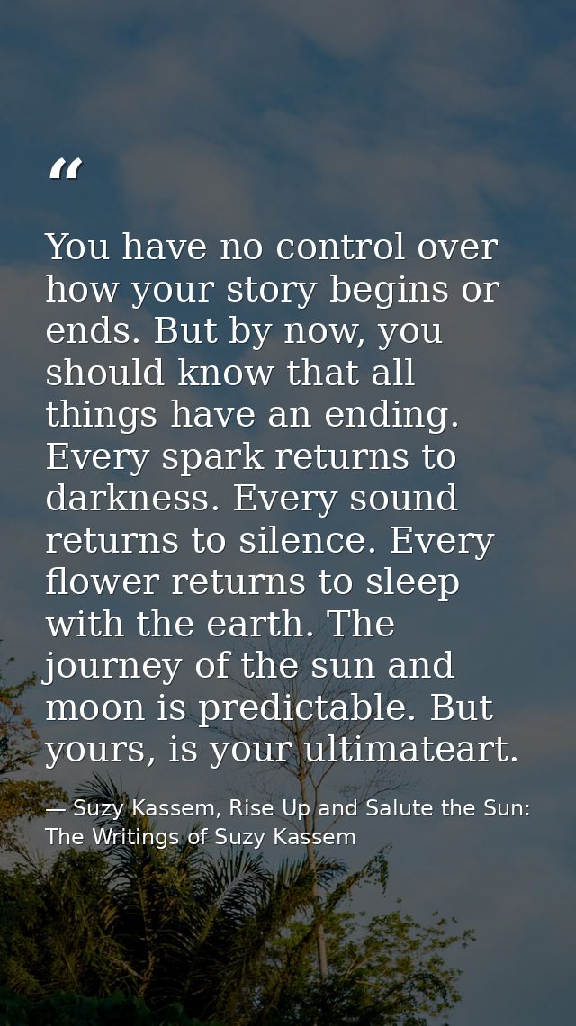 You have no control over how your story begins or ends. But by now, you should know that all things have an ending. Ever — Suzy Kassem, Rise Up and Salute the Sun: The Writings of Suzy Kassem