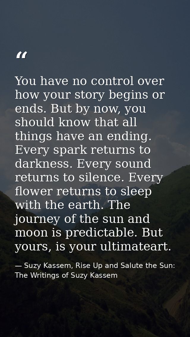 You have no control over how your story begins or ends. But by now, you should know that all things have an ending. Ever — Suzy Kassem, Rise Up and Salute the Sun: The Writings of Suzy Kassem