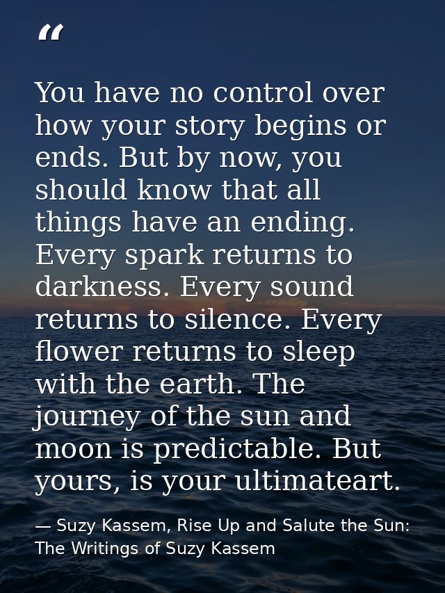 You have no control over how your story begins or ends. But by now, you should know that all things have an ending. Ever — Suzy Kassem, Rise Up and Salute the Sun: The Writings of Suzy Kassem