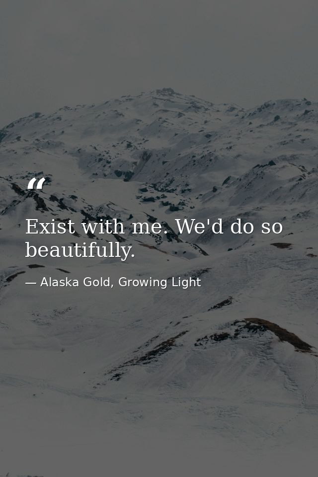 Exist with me. We'd do so beautifully. — Alaska Gold, Growing Light