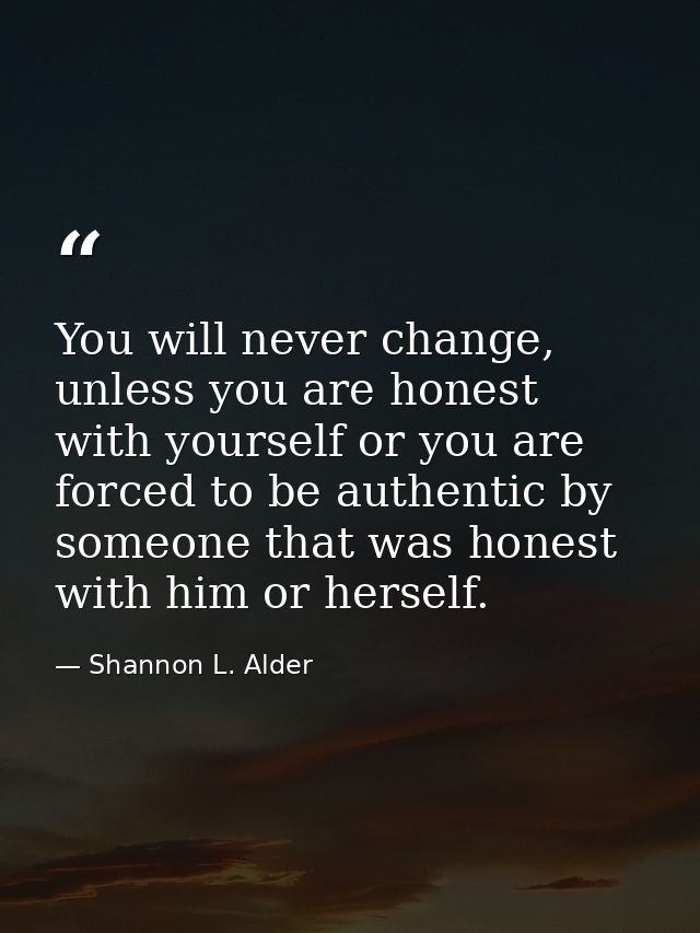 You will never change, unless you are honest with yourself or you are forced to be authentic by someone that was honest  — Shannon L. Alder