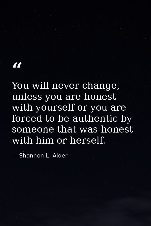You will never change, unless you are honest with yourself or you are forced to be authentic by someone that was honest  — Shannon L. Alder