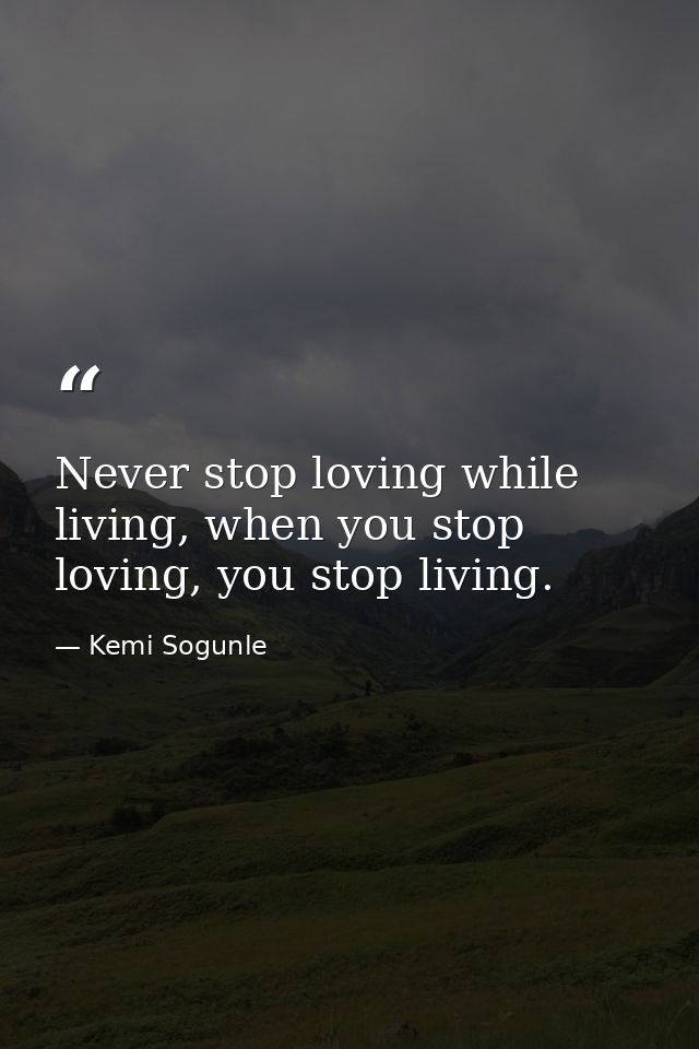 Never stop loving while living, when you stop loving, you stop living. — Kemi Sogunle